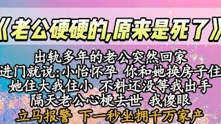 【完结】出轨多年的老公突然回家，进门就说:小怡怀孕 你和她换房子住，她住大我住小 不料还没等我出手，隔天老公心梗去世 我傻眼，立马报警 下一秒坐拥千万家产