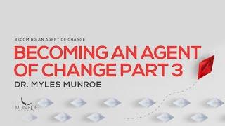 Becoming An Agent Of Change Pt. 3 | Dr. Myles Munroe