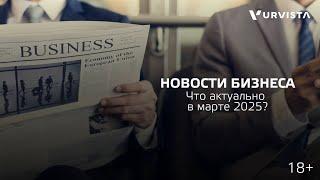 Новости бизнеса: что т актуально в марте 2025?