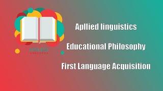 Apllied linguistics, Educational Philosophy, First Language Acquisition