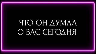 ЧТО ОН ДУМАЛ О ВАС СЕГОДНЯ?