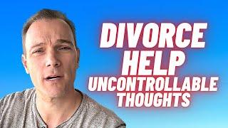 Divorce - Men - Tips for Surviving your UNCONTROLLABLE THOUGHTS