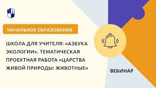 Школа для учителя: «Азбука экологии». Тематическая проектная работа Царства живой природы: Животные