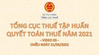  VIDEO 3  TỔNG CỤC THUẾ GIẢI ĐÁP CÁC VƯỚNG MẮC TRONG QUYẾT TOÁN THUẾ TNDN 2021 (CHIỀU 21/03/2022)