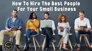 How To Hire The Best People For Your Small Business!