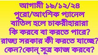 আগামী ১৯/১২/২৪ পুরো/আংশিক প্যানেল বাতিল হলে চাকরীহারারা কি করবে?রাজ্য সরকার কী করতে যাচ্ছে?কেন?