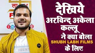 अरविन्द अकेला कल्लू ने क्या कहा Shubh Labh Films के लिए | Exclusive Video