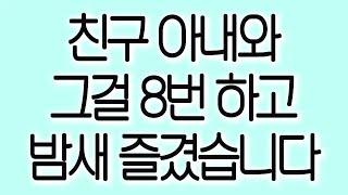 친구 아내와 그걸 8번 하고 밤새 즐겼습니다 실화사연 실제사연 드라마사연 라디오사연 사연읽어주는여자