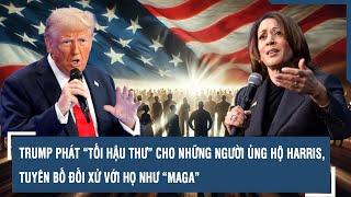 TRUMP PHÁT “TỐI HẬU THƯ” CHO NHỮNG NGƯỜI ỦNG HỘ HARRIS, TUYÊN BỐ ĐỐI XỬ VỚI HỌ NHƯ “MAGA”