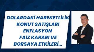 DOLARDAKİ HAREKETLİLİK, KONUT SATIŞLARI, ENFLASYON, FAİZ KARARI VE BORSAYA ETKİLERİ...