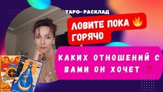 Ловите пока горячо . Каких отношений ОН ХОЧЕТ С ВАМИ 