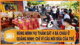 Rùng mình vụ thảm sát 4 bà cháu ở Quảng Ninh: Chỉ vì câu nói đùa của trẻ