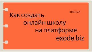 Вебинар "как создать свою онлайн-школу на платформе exode.biz"