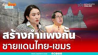 นายกฯสั่งศึกษา สร้างกำแพงกั้นชายแดนไทย-กัมพูชา | เรื่องร้อนอมรินทร์