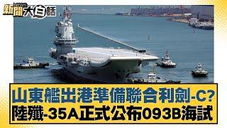 山東艦出港準備聯合利劍-C？陸殲-35A正式公布093B海試【新聞大白話】20241102-4｜謝寒冰 呂禮詩 翁履中