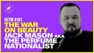 Jack Mason aka The Perfume Nationalist | The War on Beauty | HITW 141