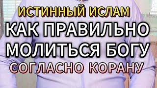 КАК ПРАВИЛЬНО МОЛИТЬСЯ БОГУ СОГЛАСНО КОРАНУ. ИСТИННЫЙ ИСЛАМ