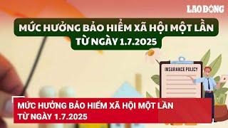 Mức hưởng bảo hiểm xã hội một lần từ ngày 1.7.2025 | Báo Lao Động