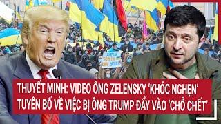 Thuyết minh: Video ông Zelensky ‘khóc nghẹn’, tuyên bố nóng việc bị ông Trump đẩy vào ‘chỗ chết’