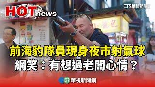 前海豹隊員現身夜市射氣球　網笑：有想過老闆心情？｜華視新聞 20250620 @CtsTw