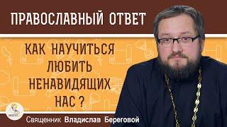 КАК НАУЧИТЬСЯ ЛЮБИТЬ НЕНАВИДЯЩИХ НАС ?  Священник Владислав Береговой