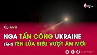 Nga tấn công Ukraine bằng tên lửa siêu vượt âm mới