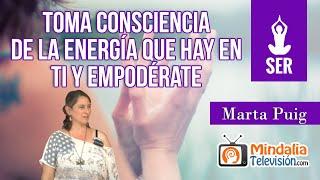 Toma consciencia de la energía que hay en ti y empodérate, por Marta Puig