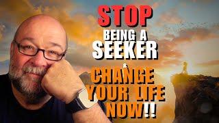 How to STOP Being A Seeker and Change Your LIFE NOW!