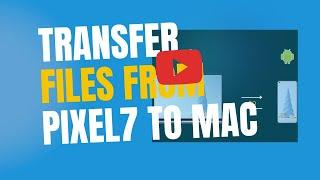 How to Copy Files Directly From a Pixel7 to a Mac Computer