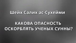 Шейх ас-Сухейми - КАКОВА ОПАСНОСТЬ ОСКОРБЛЯТЬ УЧЕНЫХ СУННЫ?