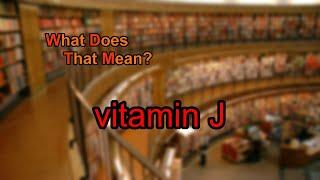 What does vitamin J mean?