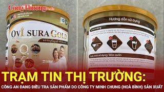 Trạm tin thị trường: Công an đang Điều tra sản phẩm do Công ty Minh Chung (Hoà Bình) sản xuất