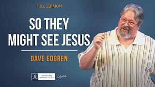 So They Might See Jesus - Dave Edgren (Full Sermon)