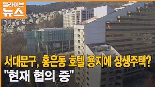 [서대문] 홍은동 대형 호텔 용지에 상생주택?…"현재 협의 중"