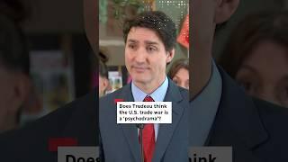 Does Trudeau think the U.S. trade war is a ‘psychodrama’?