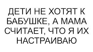 Дети не хотят к бабушке, а мама считает, что я их настраиваю