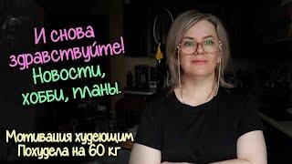 Всем привет! Я снова с вами! Новости, планы, мое новое хобби. Похудела на 60кг