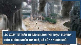 Lốc xoáy tử thần từ bão Milton “xé toạc” Florida, nuốt chửng nhiều tòa nhà, đã có 17 người chết