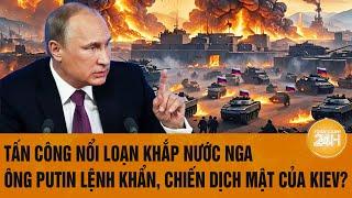 Thời sự quốc tế: Tấn công nổi loạn khắp nước Nga,ông Putin lệnh khẩn, chiến dịch mật của Kiev?