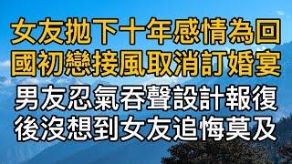 女友拋下十年感情為回國初戀接風取消訂婚宴，男友忍氣吞聲設計報復後沒想到女友追悔莫及！真實故事 ｜都市男女｜情感｜男閨蜜｜妻子出軌