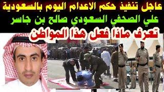 #عاجل#تنفيذ الاعدام اليوم#بالسعودي#على الصحفي السعودي#صالح بن جاسر #تعرف ماذا فعل هذا المواطن