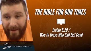 THE BIBLE FOR OUR TIMES with Stephen Powell / Is.5:20 / WOE TO THOSE WHO CALL EVIL GOOD, & GOOD EVIL