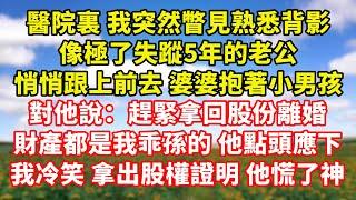 【完結】醫院裏 我突然瞥見熟悉背影，像極了失蹤5年的老公，悄悄跟上前去 婆婆抱著小男孩，對他說：趕緊拿回股份離婚，財產都是我乖孫的 他點頭應下，我冷笑 拿出股權證明 他慌了神｜伊人故事屋