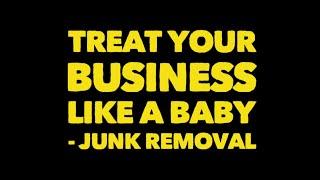 How To Treat your business like a baby  JUNK REMOVAL