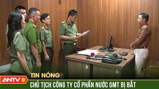Khởi tố Chủ tịch Công ty cổ phần nước GMT vì tội lừa đảo | ANTV