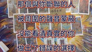 【宇宙傳訊】那個與你斷聯的人，被周圍的聲音蒙蔽，沒能看清真實的你，做出了錯誤的選擇。他更願相信別人，而非你。塔羅指引：親愛的，你們的緣分已到盡頭，放下過去，勇敢向前吧