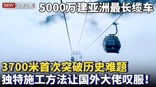 5000万建亚洲最长索道缆车！全长3700米每秒10米运输，突破难题首次就成功，独特施工方式让国外甘拜下风！【为你喝彩】