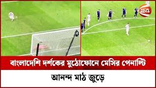 বাংলাদেশি দর্শকের মুঠো ফোনে মেসির পেনাল্টি, আনন্দ মাঠ জুড়ে | Channel 24