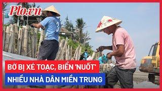 Bờ bị xé toạc, biển 'nuốt' nhiều nhà dân miền Trung - PLO