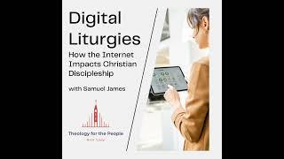 Digital Liturgies: How the Internet Impacts Christian Discipleship - with Samuel James